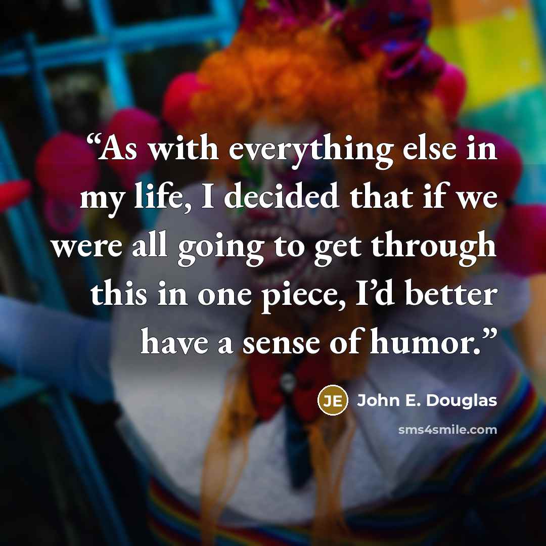 “As with everything else in my life, I decided that if we were all going to get through this in one piece, I’d better have a sense of humor.” quote by John E. Douglas