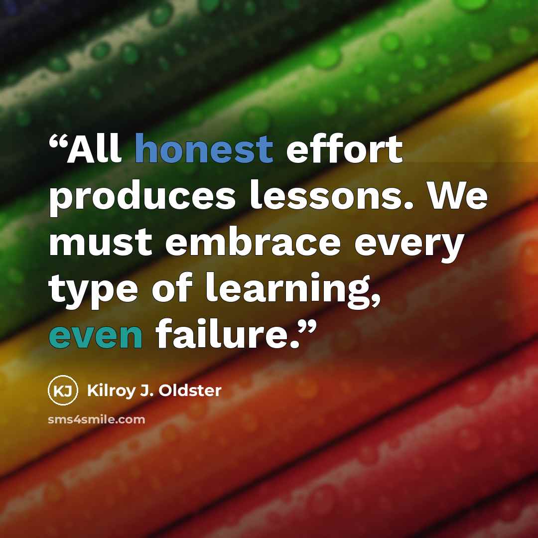 “All honest effort produces lessons. We must embrace every type of learning, even failure.” quote by Kilroy J. Oldster