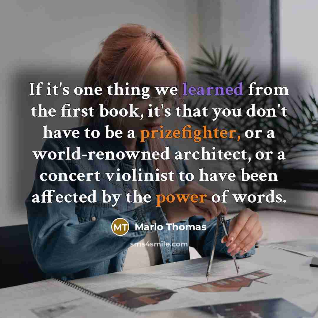 “If it's one thing we learned from the first book, it's that you don't have to be a prizefighter, or a world-renowned architect, or a concert violinist to have been affected by the power of words.” quote by Marlo Thomas