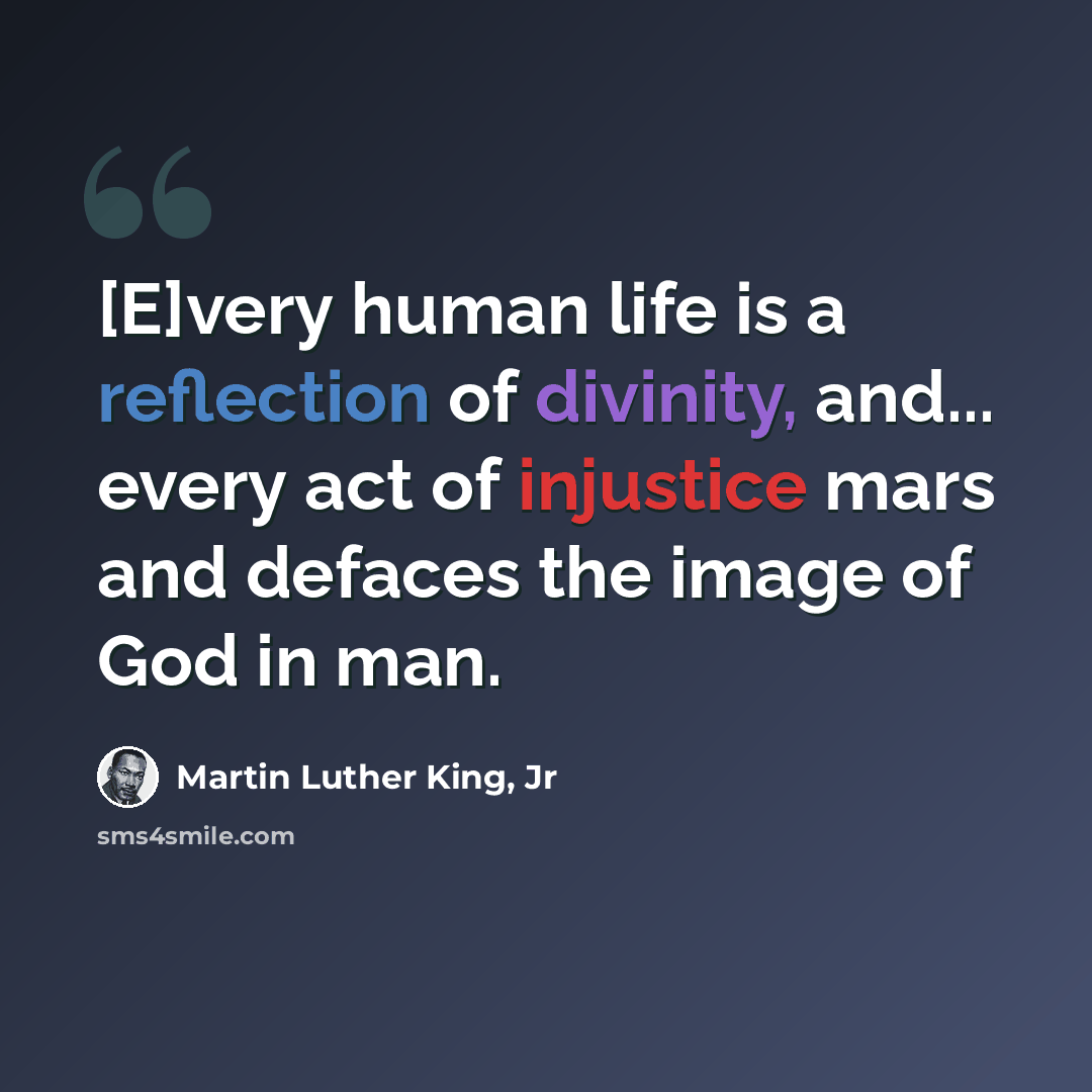 “[E]very human life is a reflection of divinity, and... every act of injustice mars and defaces the image of God in man.” quote by Martin Luther King, Jr