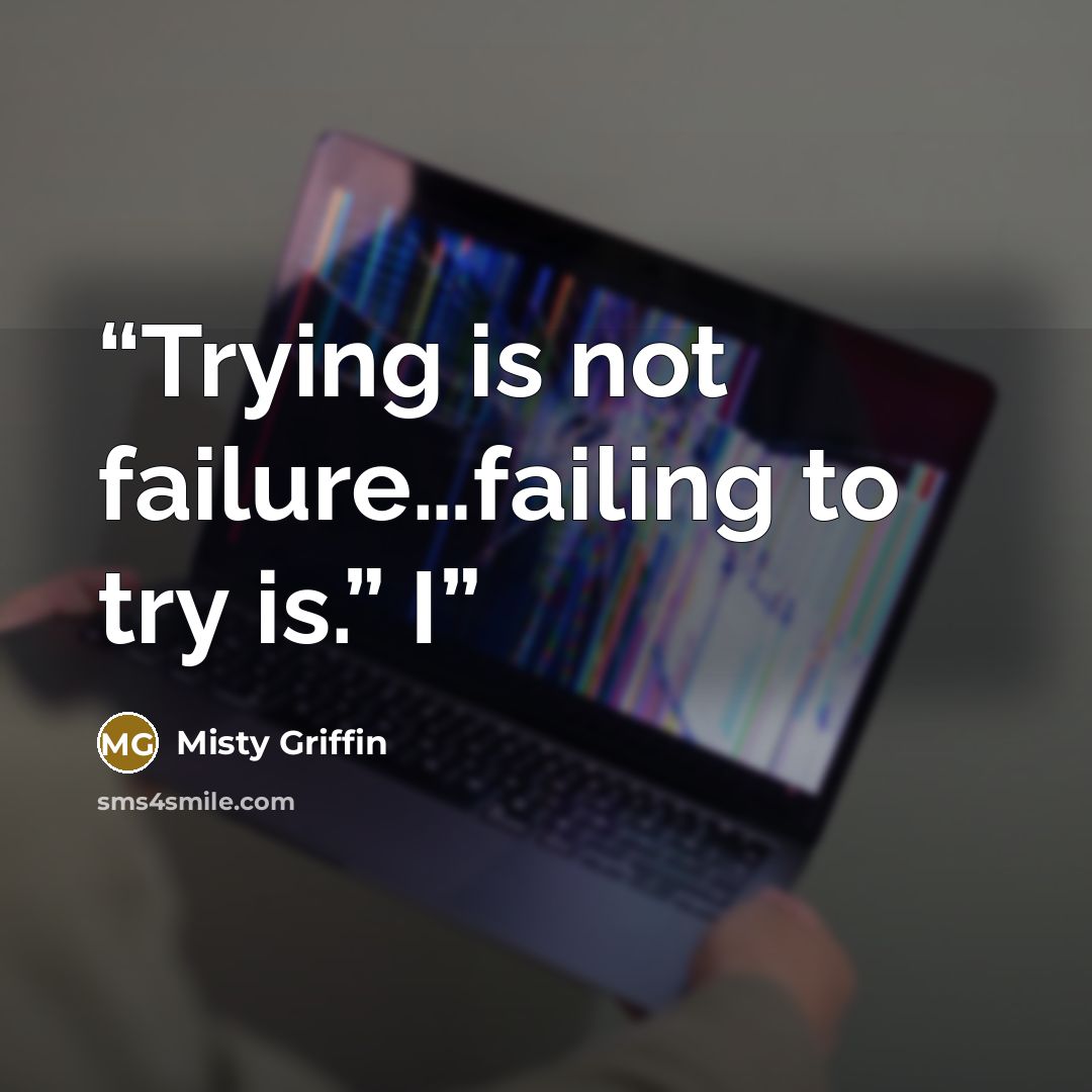“Trying is not failure…failing to try is.” I” quote by Misty Griffin