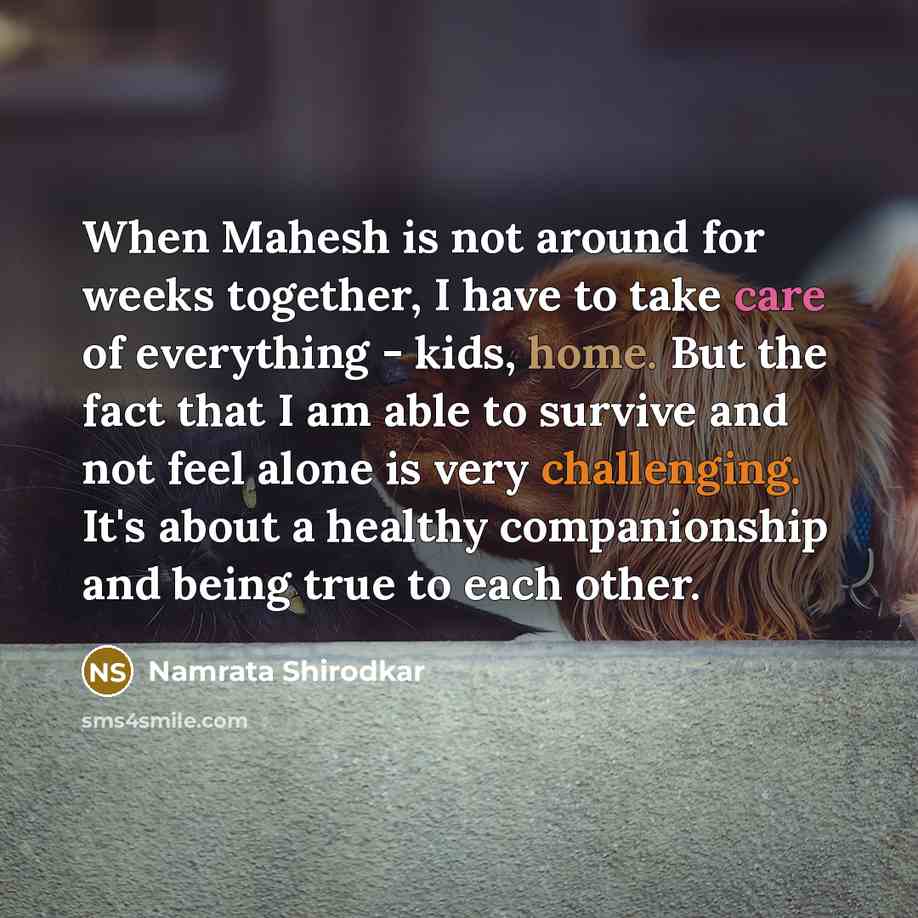 “When Mahesh is not around for weeks together, I have to take care of everything - kids, home. But the fact that I am able to survive and not feel alone is very challenging. It's about a healthy companionship and being true to each other.” quote by Namrata Shirodkar