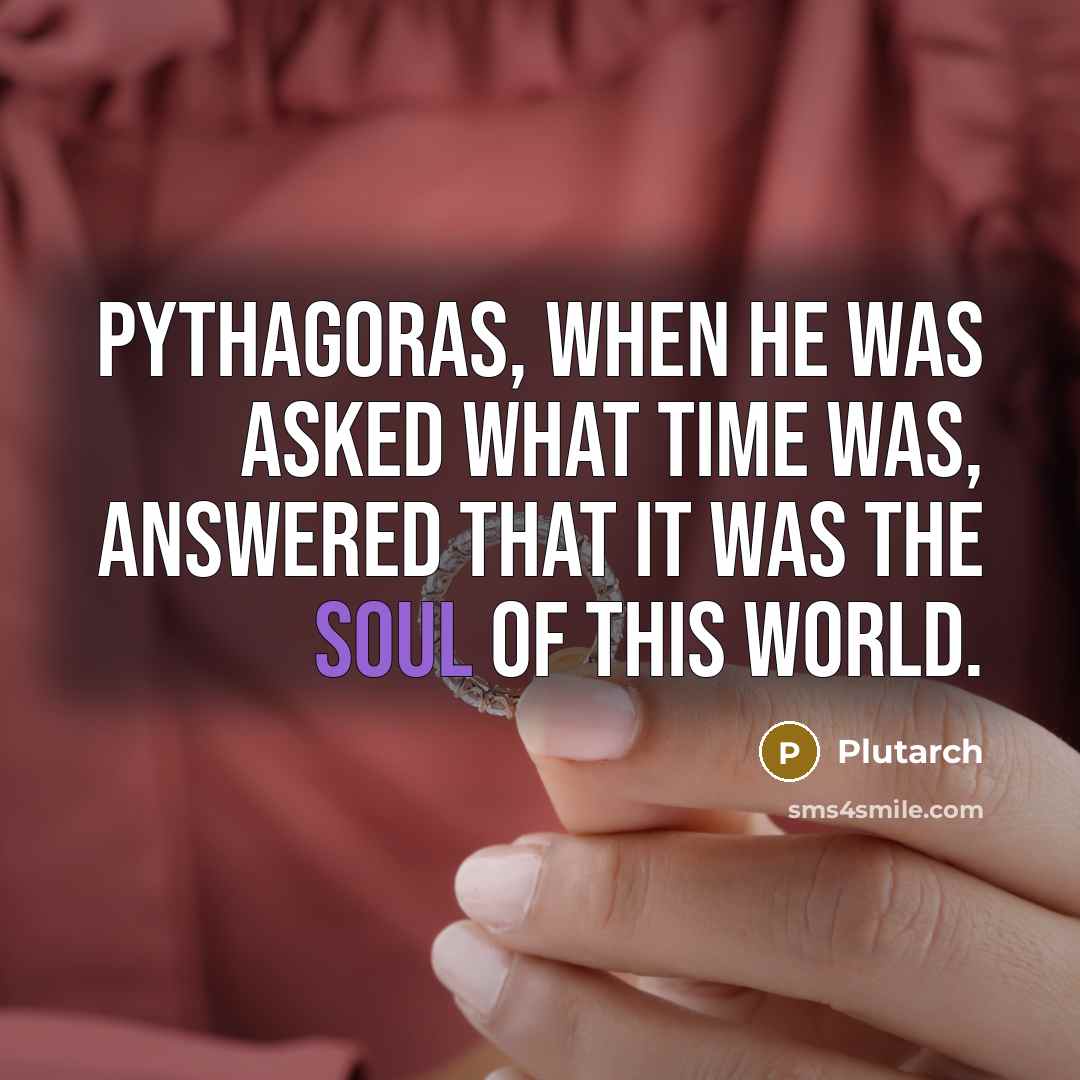 “Pythagoras, when he was asked what time was, answered that it was the soul of this world.” quote by Plutarch