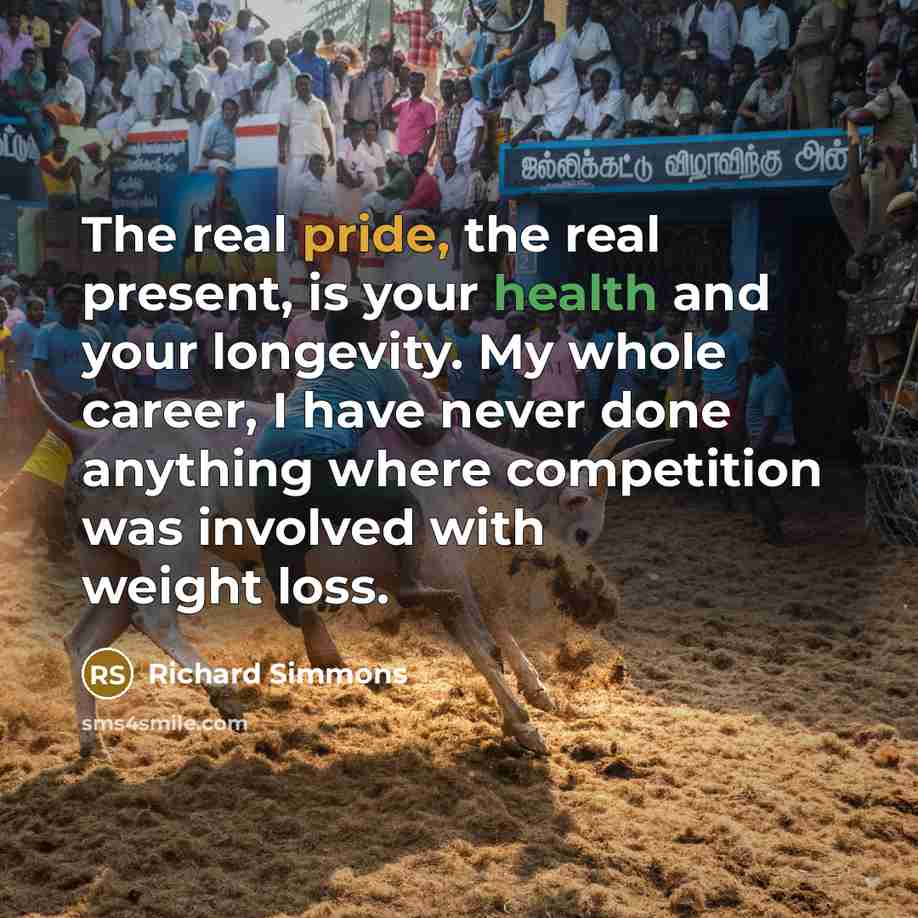 “The real pride, the real present, is your health and your longevity. My whole career, I have never done anything where competition was involved with weight loss.” quote by Richard Simmons