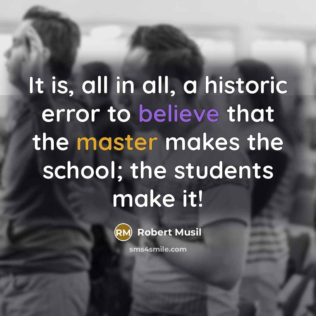 “It is, all in all, a historic error to believe that the master makes the school; the students make it!” quote by Robert Musil