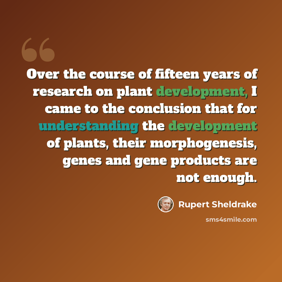 “Over the course of fifteen years of research on plant development, I came to the conclusion that for understanding the development of plants, their morphogenesis, genes and gene products are not enough.” quote by Rupert Sheldrake