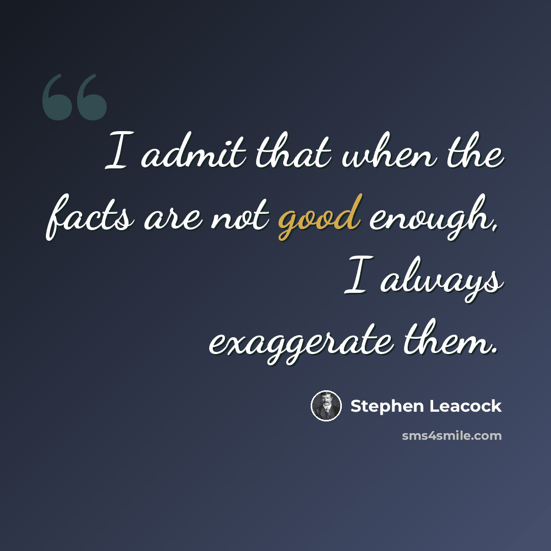 “I admit that when the facts are not good enough, I always exaggerate them.” quote by Stephen Leacock