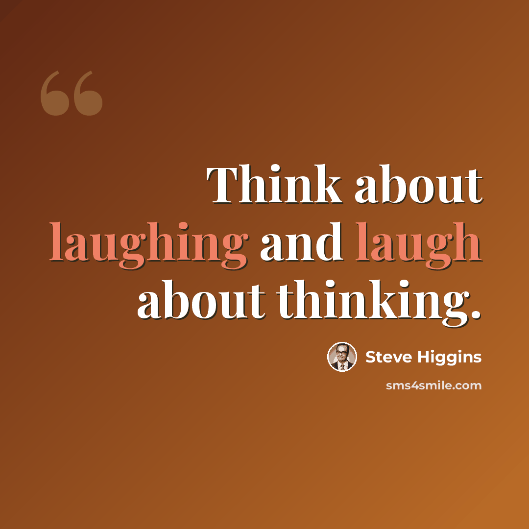 “Think about laughing and laugh about thinking.” quote by Steve Higgins