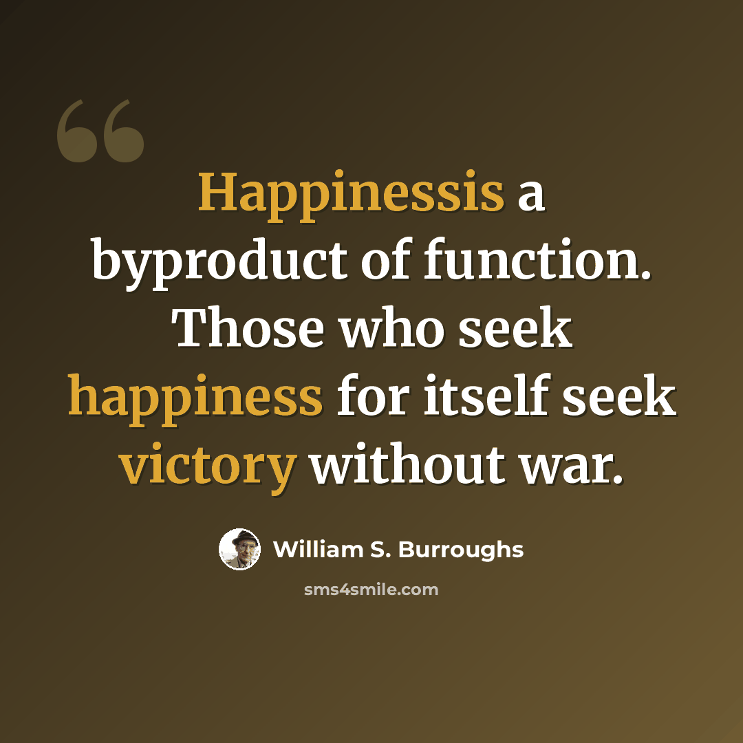 “Happinessis a byproduct of function. Those who seek happiness for itself seek victory without war.” quote by William S. Burroughs