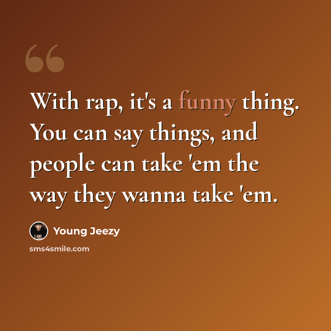“With rap, it's a funny thing. You can say things, and people can take 'em the way they wanna take 'em.” quote by Young Jeezy