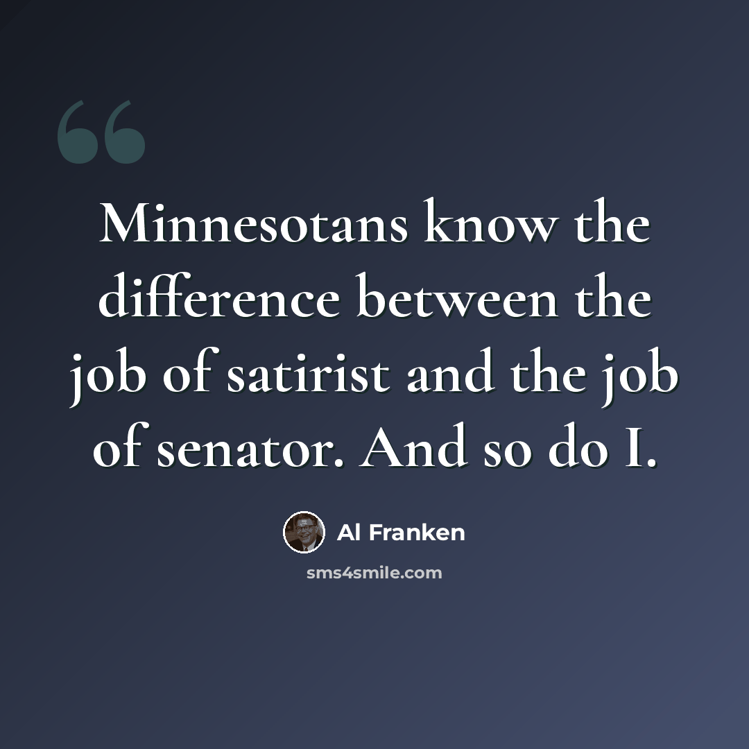 “Minnesotans know the difference between the job of satirist and the job of senator. And so do I.” quote by Al Franken