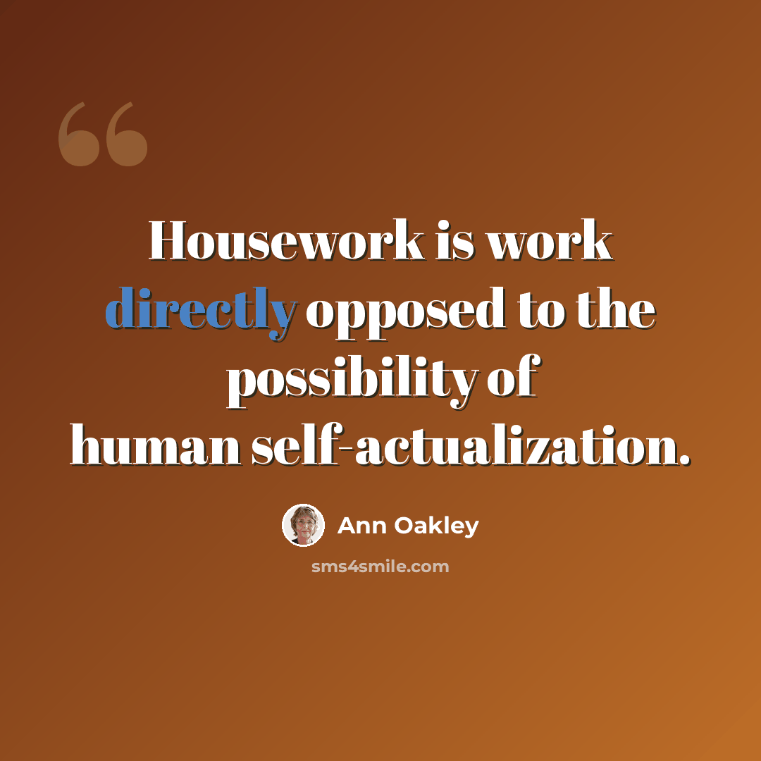 “Housework is work directly opposed to the possibility of human self-actualization.” quote by Ann Oakley