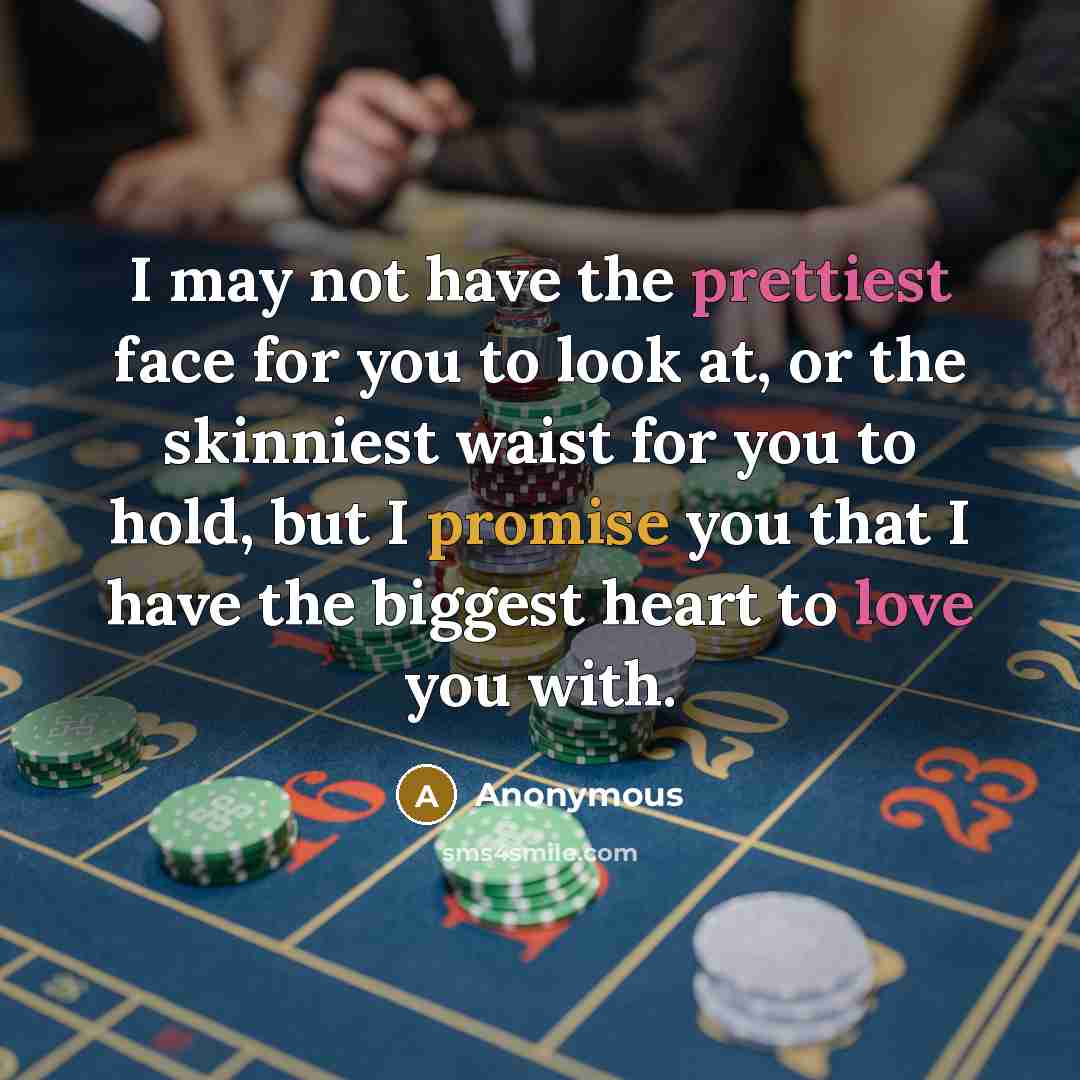 “I may not have the prettiest face for you to look at, or the skinniest waist for you to hold, but I promise you that I have the biggest heart to love you with.” quote by Anonymous