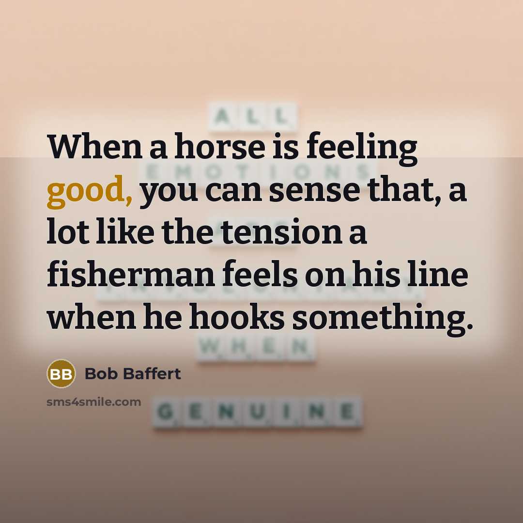 “When a horse is feeling good, you can sense that, a lot like the tension a fisherman feels on his line when he hooks something.” quote by Bob Baffert