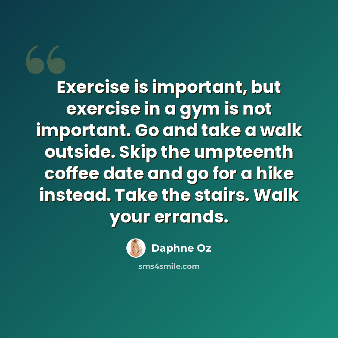 “Exercise is important, but exercise in a gym is not important. Go and take a walk outside. Skip the umpteenth coffee date and go for a hike instead. Take the stairs. Walk your errands.” quote by Daphne Oz