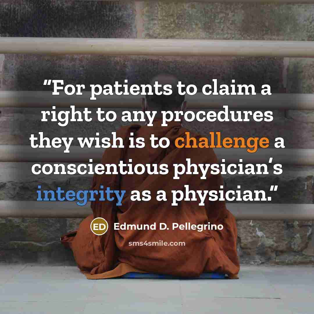 “For patients to claim a right to any procedures they wish is to challenge a conscientious physician’s integrity as a physician.” quote by Edmund D. Pellegrino