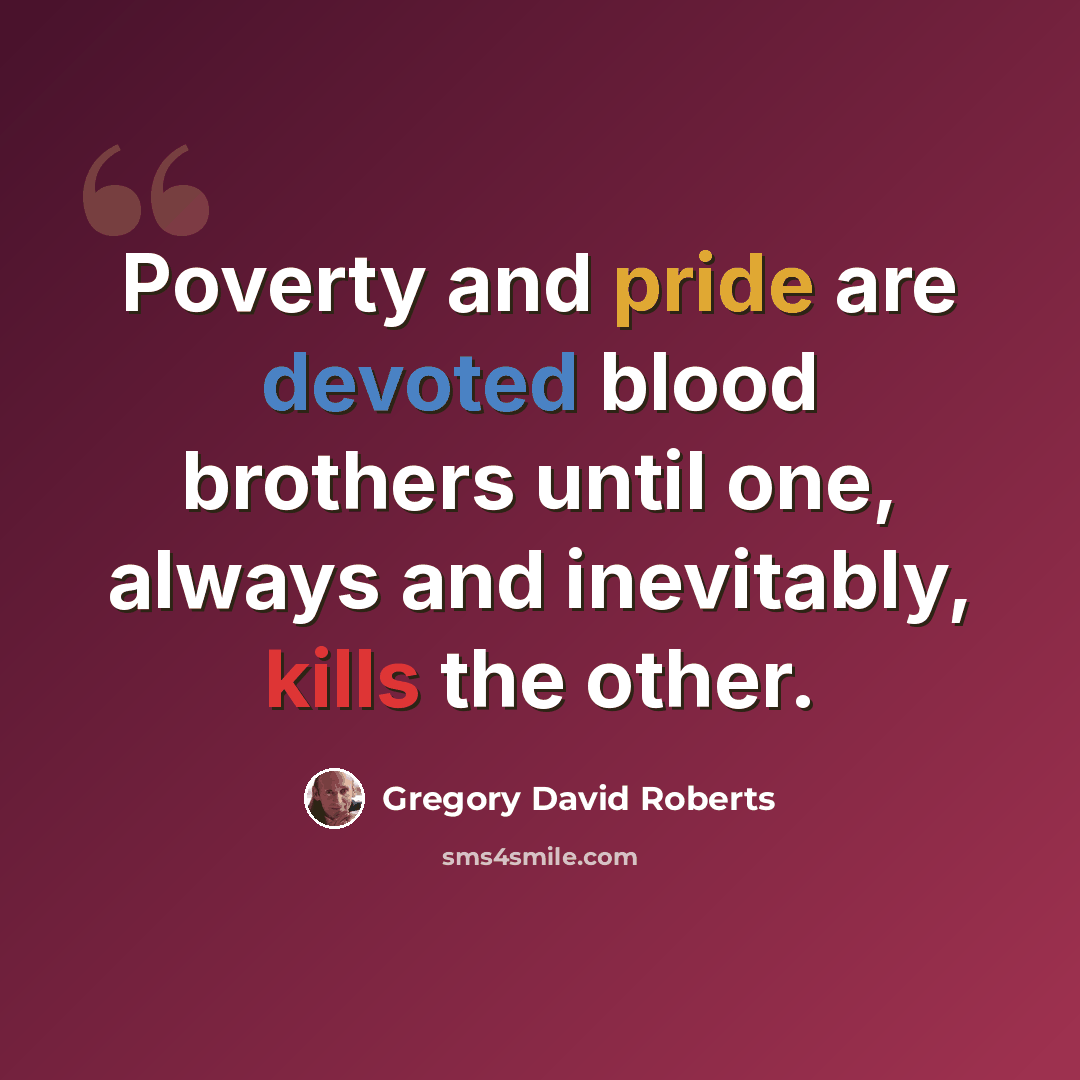 “Poverty and pride are devoted blood brothers until one, always and inevitably, kills the other.” quote by Gregory David Roberts