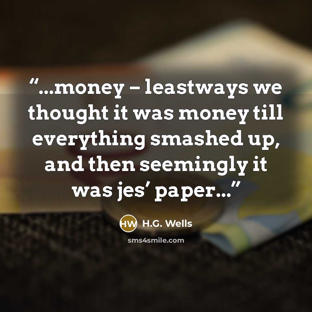 “...money – leastways we thought it was money till everything smashed up, and then seemingly it was jes’ paper...” quote by H.G. Wells