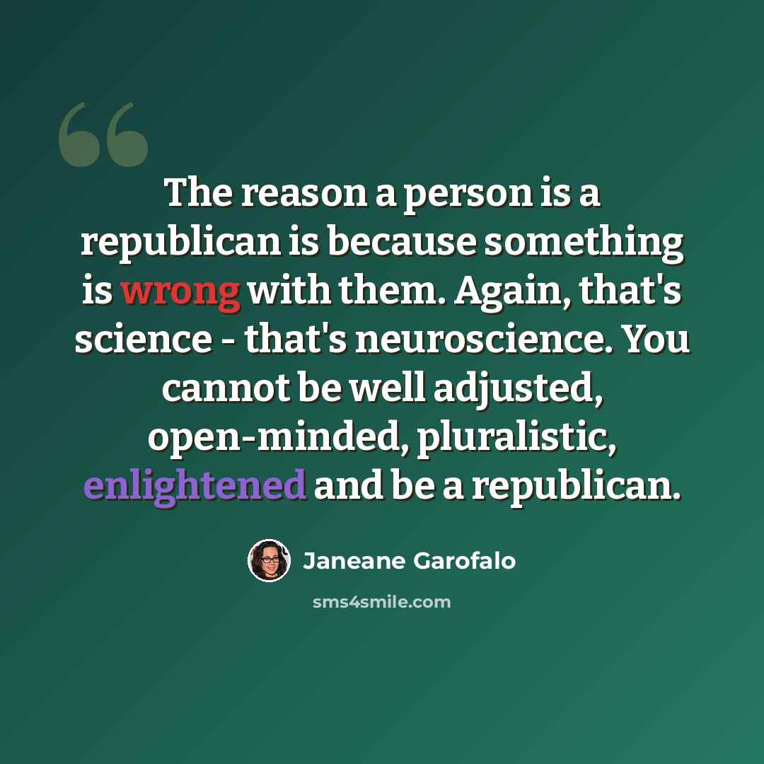 “The reason a person is a republican is because something is wrong with them. Again, that's science - that's neuroscience. You cannot be well adjusted, open-minded, pluralistic, enlightened and be a republican.” quote by Janeane Garofalo