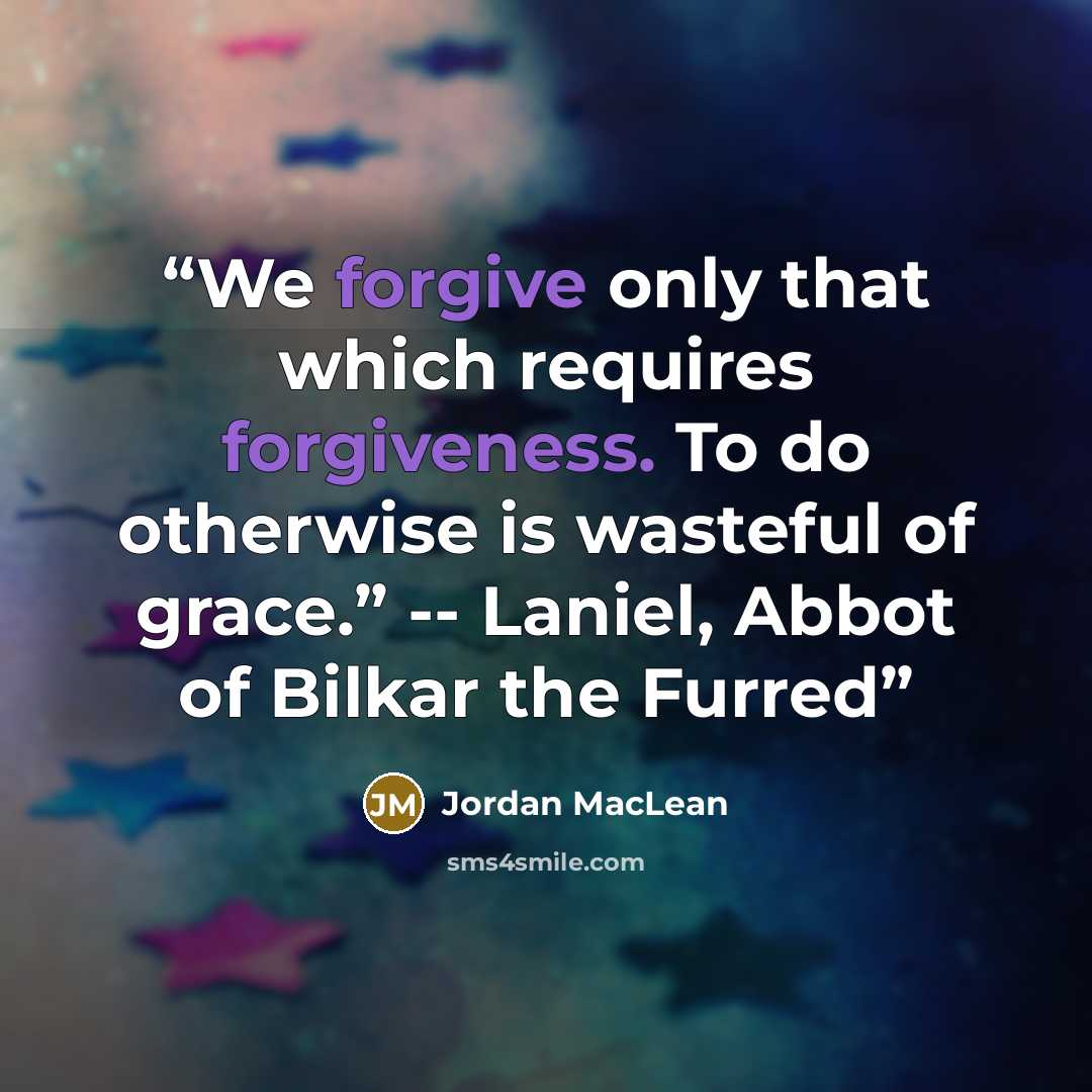 “We forgive only that which requires forgiveness. To do otherwise is wasteful of grace.” -- Laniel, Abbot of Bilkar the Furred” quote by Jordan MacLean