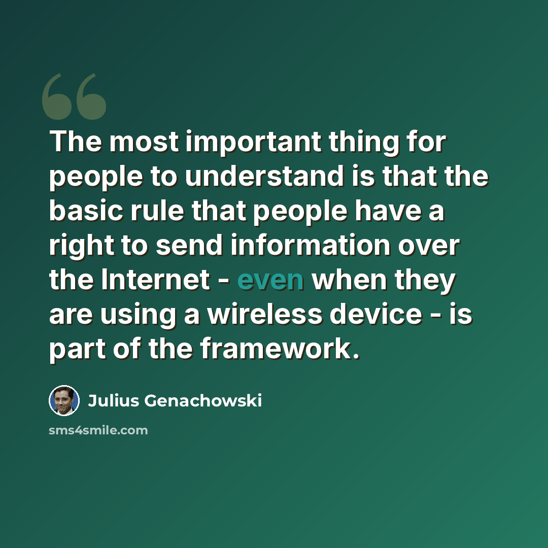 “The most important thing for people to understand is that the basic rule that people have a right to send information over the Internet - even when they are using a wireless device - is part of the framework.” quote by Julius Genachowski