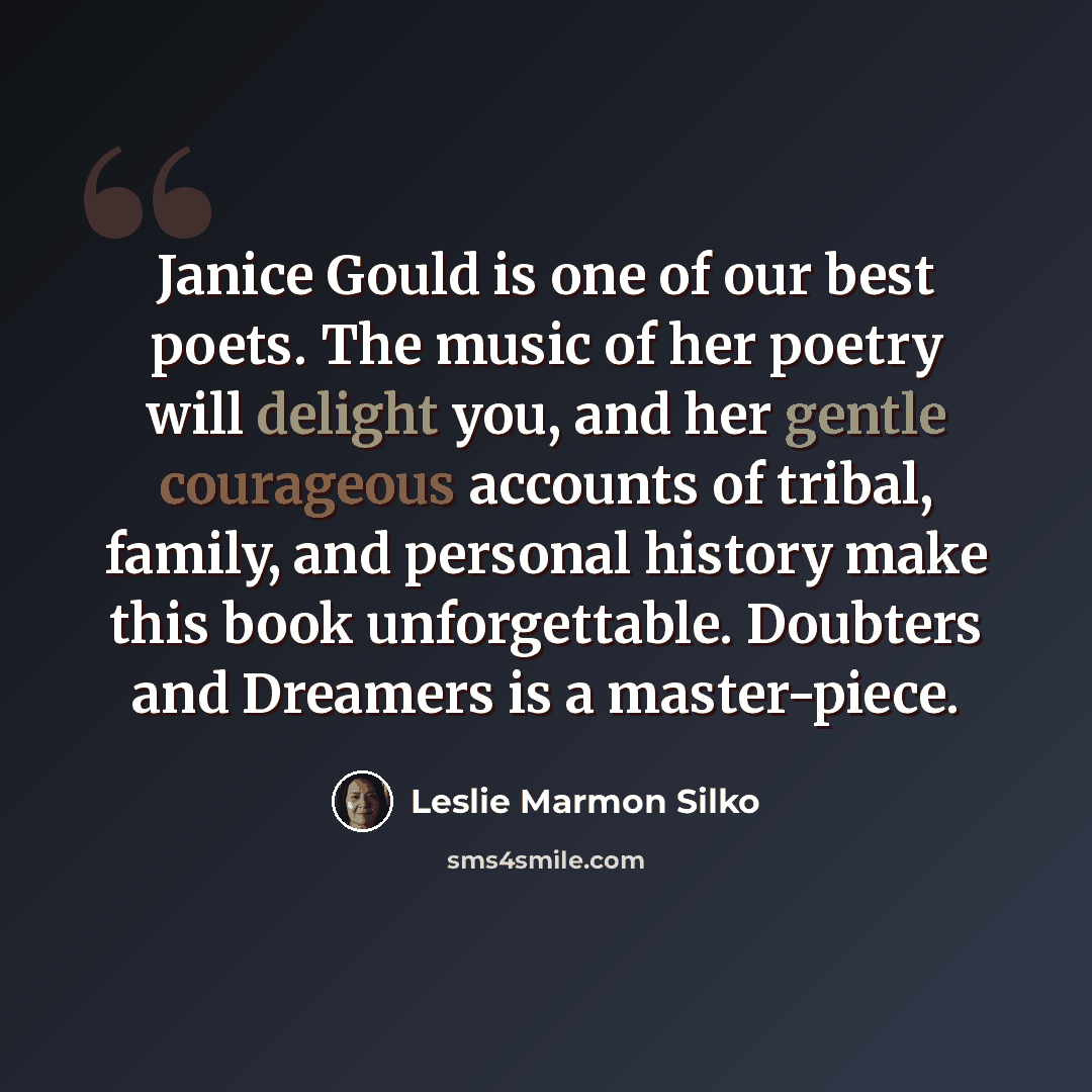 “Janice Gould is one of our best poets. The music of her poetry will delight you, and her gentle courageous accounts of tribal, family, and personal history make this book unforgettable. Doubters and Dreamers is a master-piece.” quote by Leslie Marmon Silko