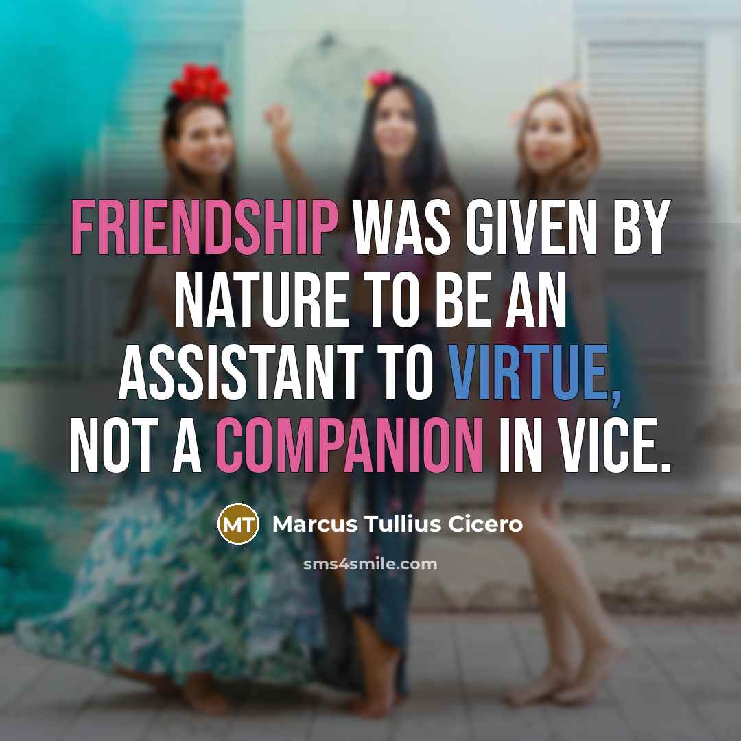 “Friendship was given by nature to be an assistant to virtue, not a companion in vice.” quote by Marcus Tullius Cicero