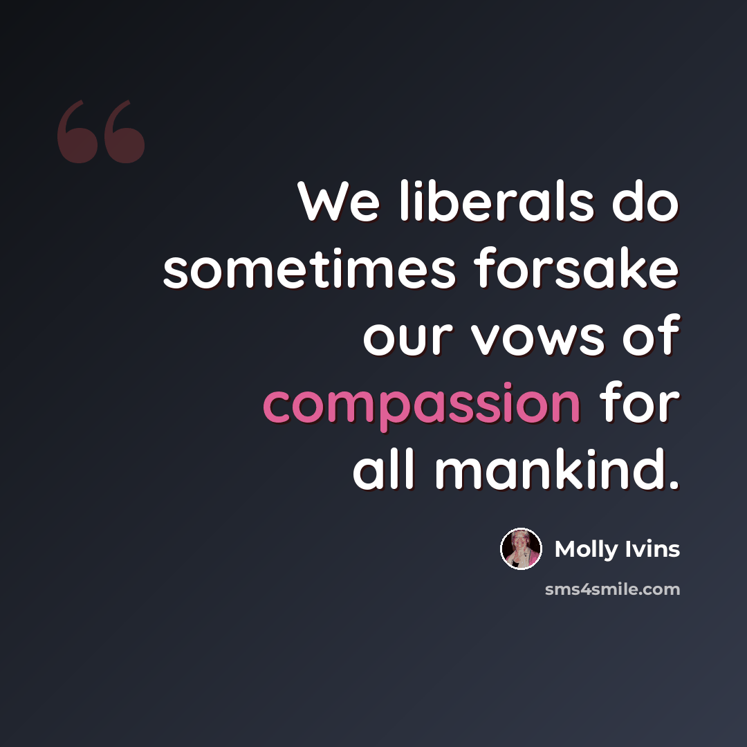 “We liberals do sometimes forsake our vows of compassion for all mankind.” quote by Molly Ivins