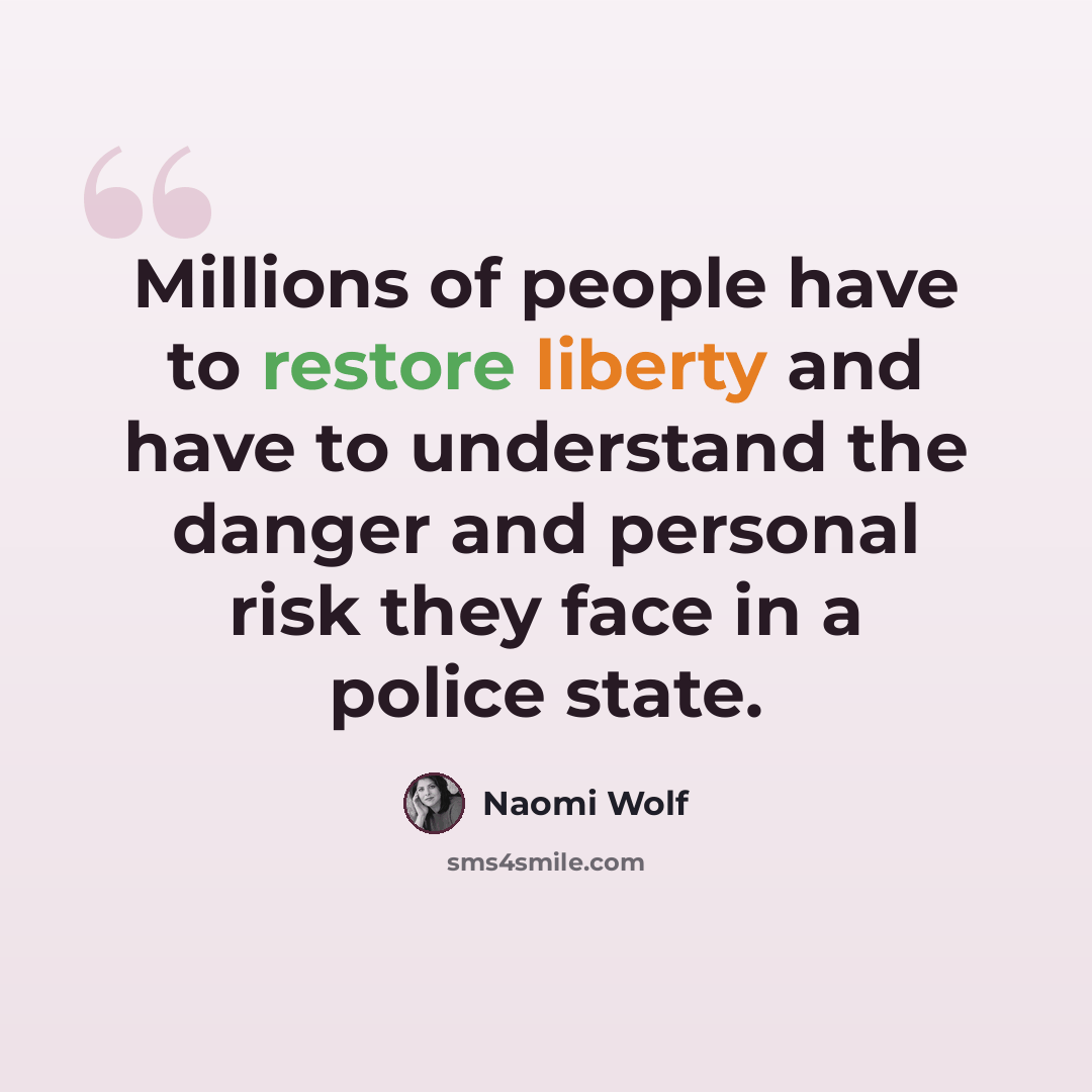 “Millions of people have to restore liberty and have to understand the danger and personal risk they face in a police state.” quote by Naomi Wolf