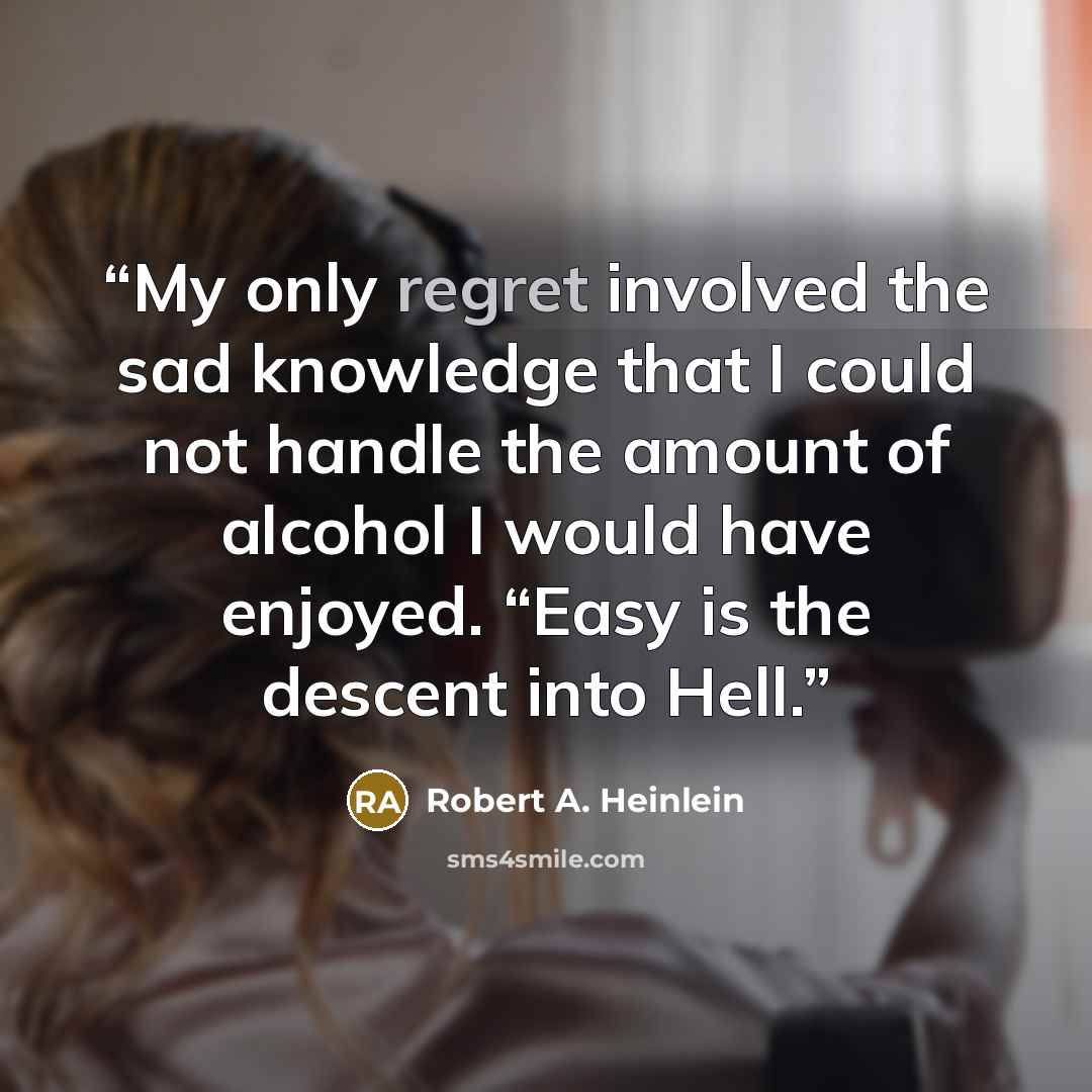“My only regret involved the sad knowledge that I could not handle the amount of alcohol I would have enjoyed. “Easy is the descent into Hell.” quote by Robert A. Heinlein