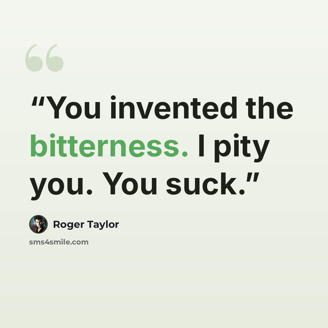 “You invented the bitterness. I pity you. You suck.” quote by Roger Taylor