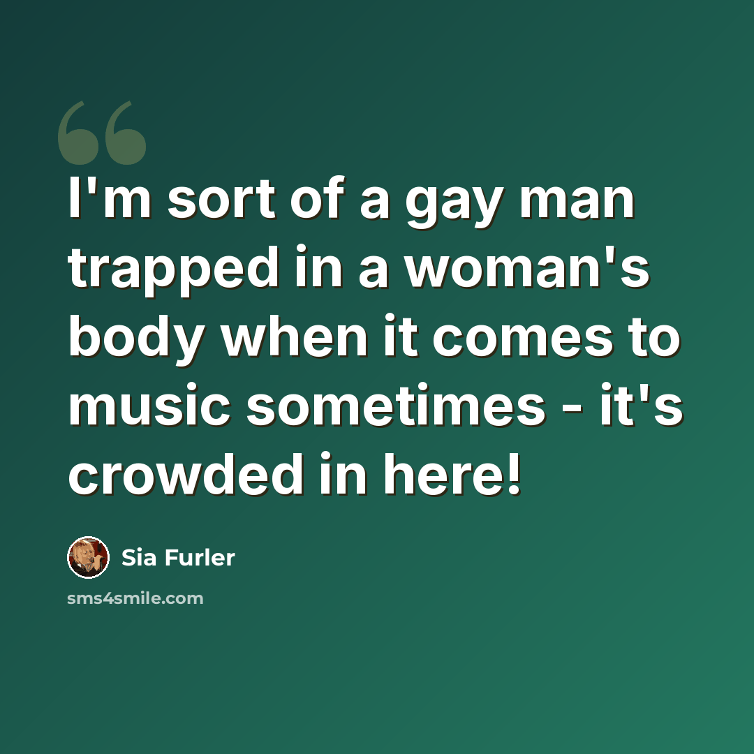 “I'm sort of a gay man trapped in a woman's body when it comes to music sometimes - it's crowded in here!” quote by Sia Furler
