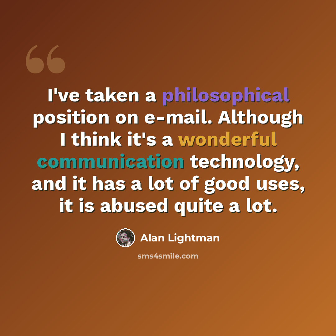 “I've taken a philosophical position on e-mail. Although I think it's a wonderful communication technology, and it has a lot of good uses, it is abused quite a lot.” quote by Alan Lightman