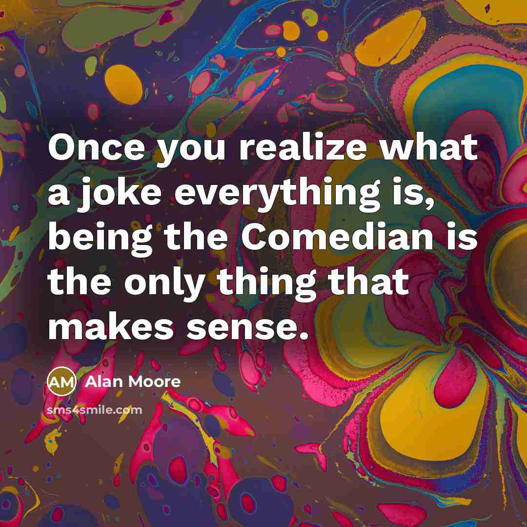 “Once you realize what a joke everything is, being the Comedian is the only thing that makes sense.” quote by Alan Moore