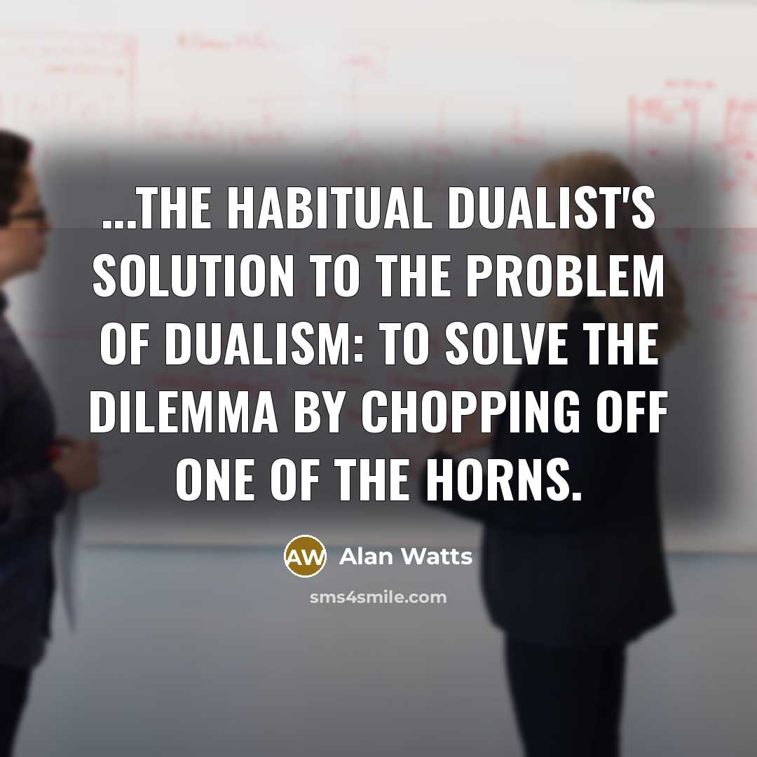“...the habitual dualist's solution to the problem of dualism: to solve the dilemma by chopping off one of the horns.” quote by Alan Watts
