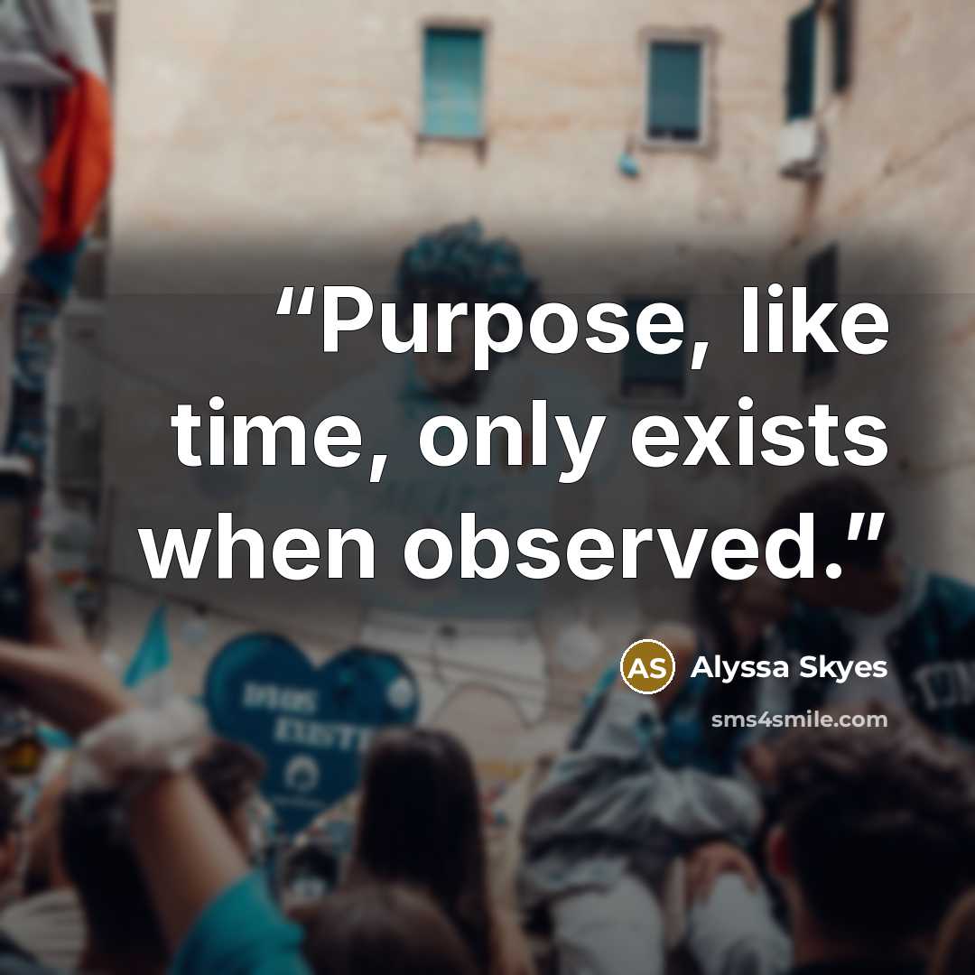 “Purpose, like time, only exists when observed.” quote by Alyssa Skyes