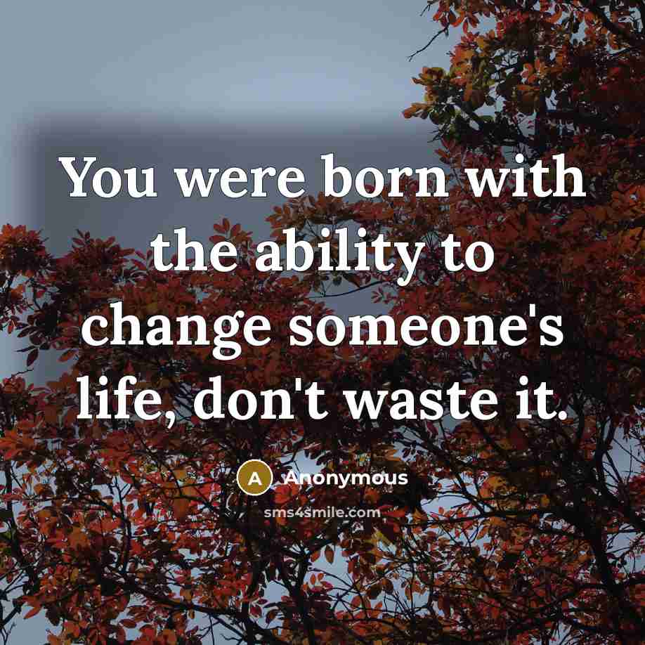 “You were born with the ability to change someone's life, don't waste it.” quote by Anonymous