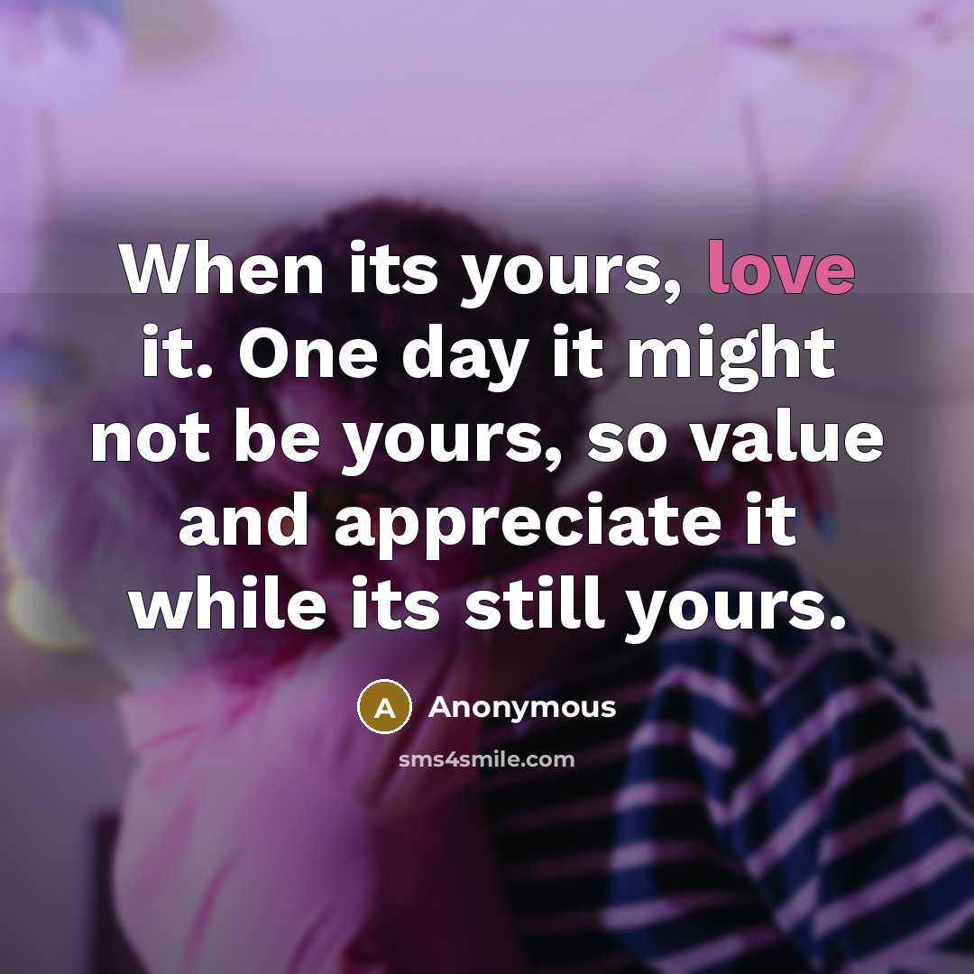 “When its yours, love it. One day it might not be yours, so value and appreciate it while its still yours.” quote by Anonymous