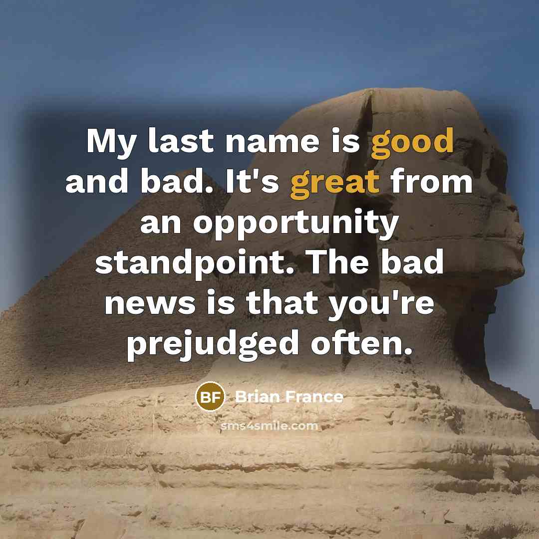 “My last name is good and bad. It's great from an opportunity standpoint. The bad news is that you're prejudged often.” quote by Brian France