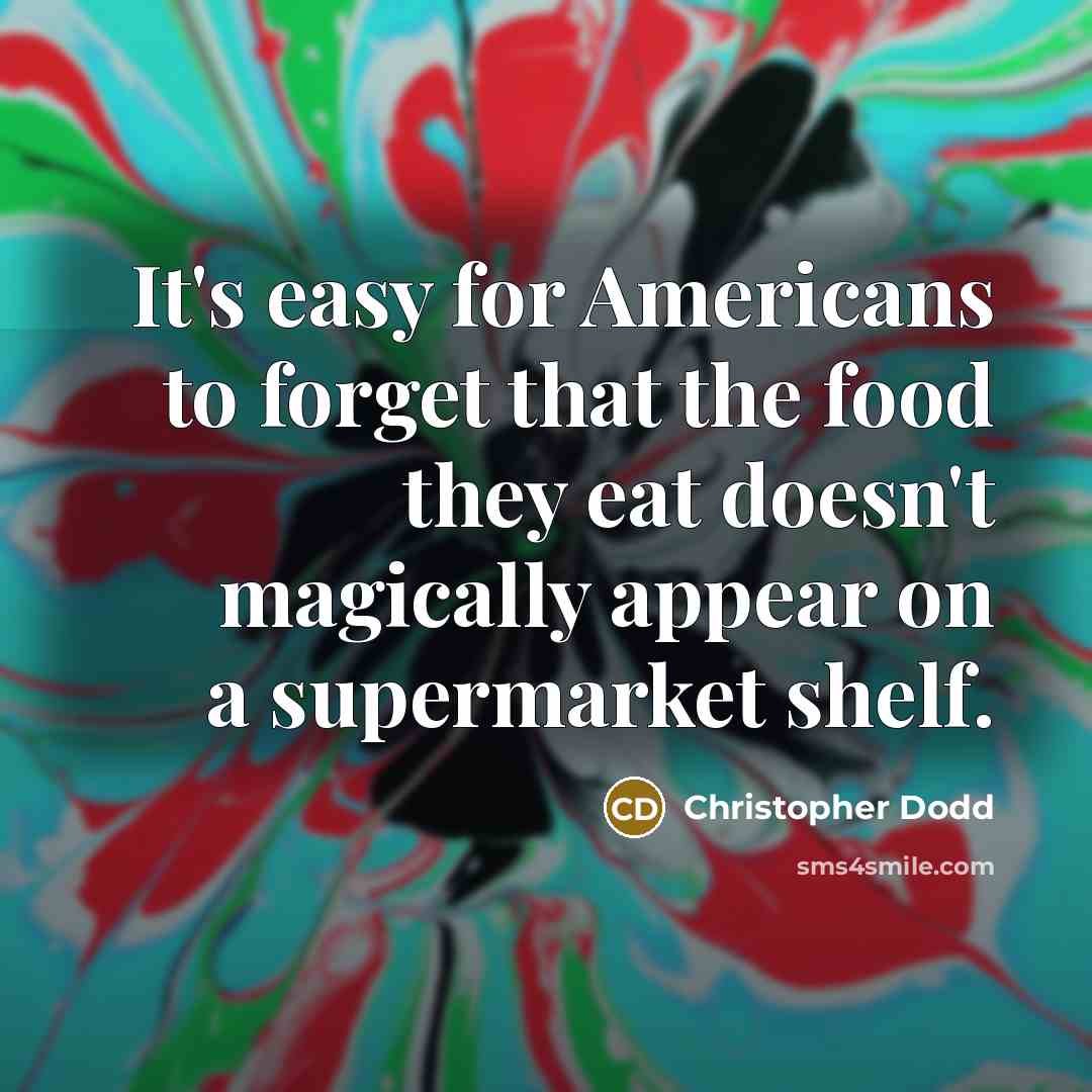 “It's easy for Americans to forget that the food they eat doesn't magically appear on a supermarket shelf.” quote by Christopher Dodd