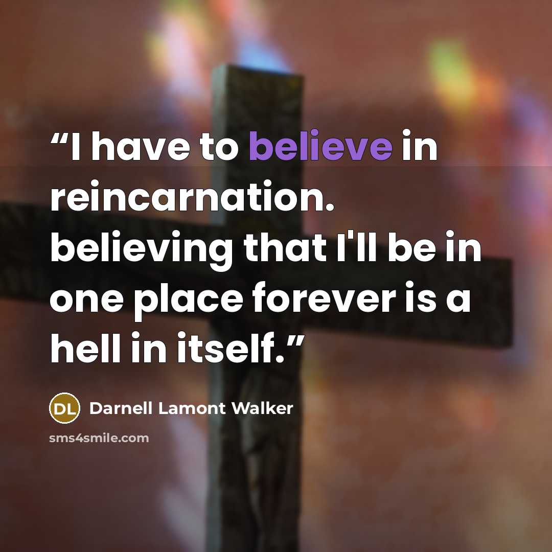 “I have to believe in reincarnation. believing that I'll be in one place forever is a hell in itself.” quote by Darnell Lamont Walker