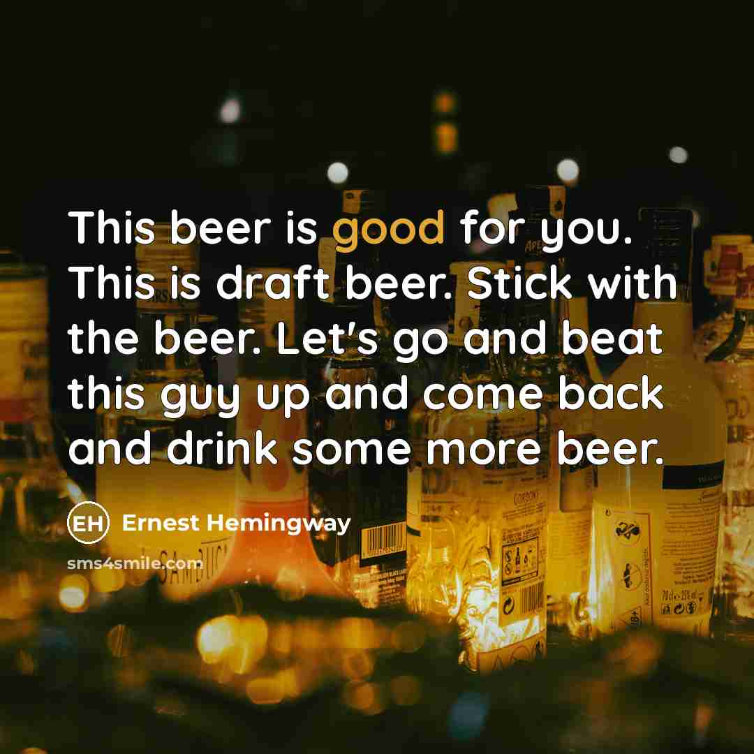 “This beer is good for you. This is draft beer. Stick with the beer. Let's go and beat this guy up and come back and drink some more beer.” quote by Ernest Hemingway