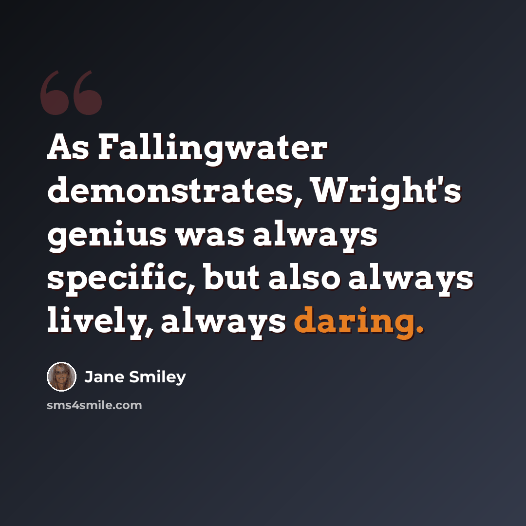 “As Fallingwater demonstrates, Wright's genius was always specific, but also always lively, always daring.” quote by Jane Smiley