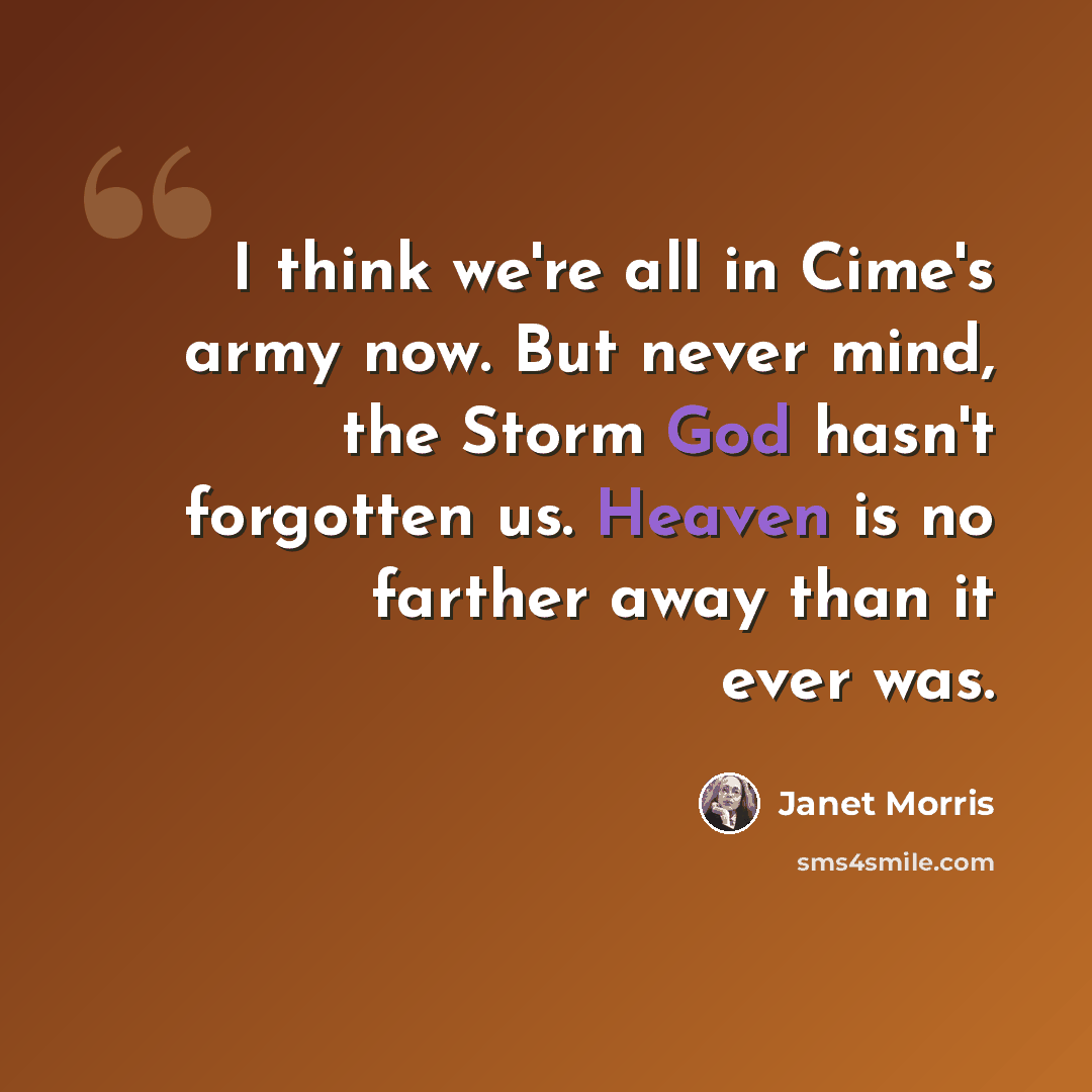 “I think we're all in Cime's army now. But never mind, the Storm God hasn't forgotten us. Heaven is no farther away than it ever was.” quote by Janet Morris