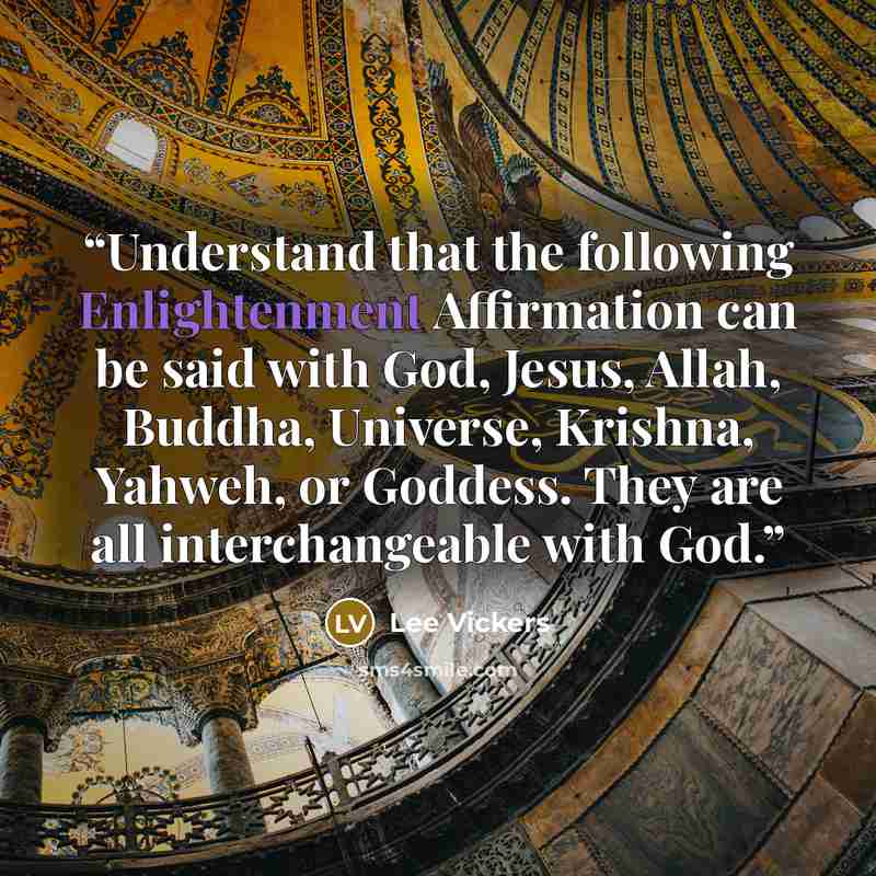 “Understand that the following Enlightenment Affirmation can be said with God, Jesus, Allah, Buddha, Universe, Krishna, Yahweh, or Goddess. They are all interchangeable with God.” quote by Lee Vickers