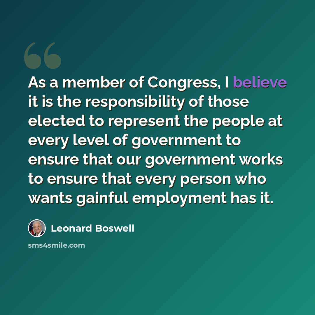 “As a member of Congress, I believe it is the responsibility of those elected to represent the people at every level of government to ensure that our government works to ensure that every person who wants gainful employment has it.” quote by Leonard Boswell