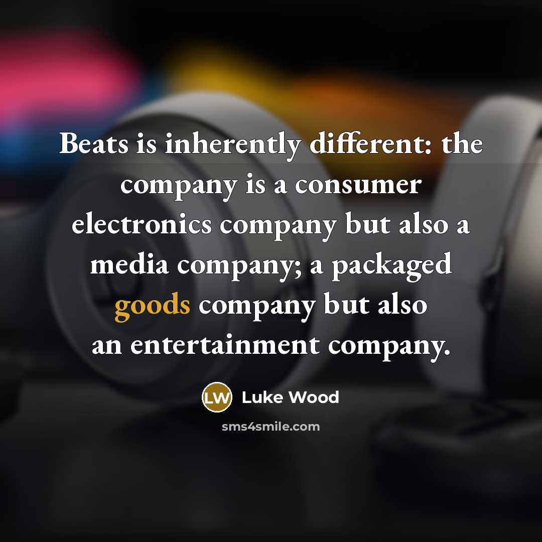 “Beats is inherently different: the company is a consumer electronics company but also a media company; a packaged goods company but also an entertainment company.” quote by Luke Wood