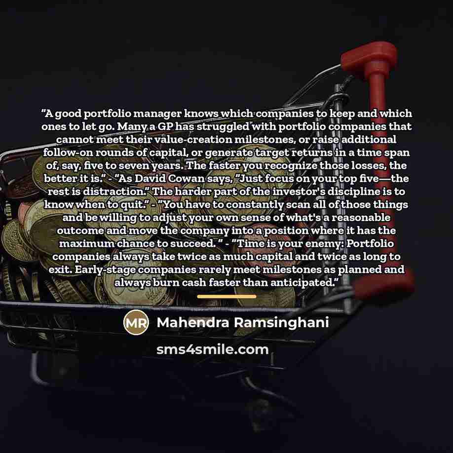 “A good portfolio manager knows which companies to keep and which ones to let go. Many a GP has struggled with portfolio companies that cannot meet their value-creation milestones, or raise additional follow-on rounds of capital, or generate target returns in a time span of, say, five to seven…” quote by Mahendra Ramsinghani