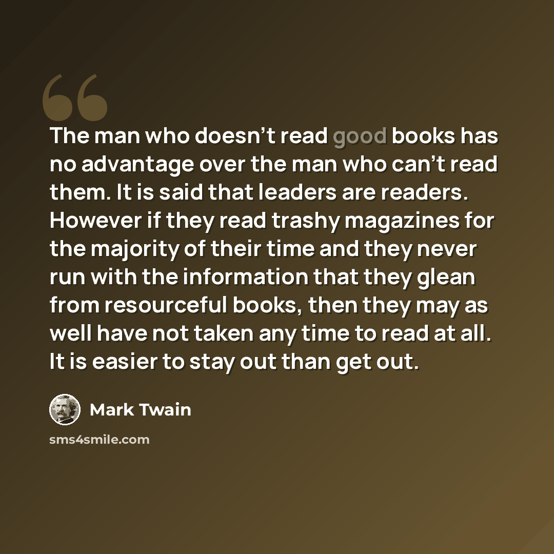 “The man who doesn't read good books has no advantage over the man who can't read them. It is said that leaders are readers. However if they read trashy magazines for the majority of their time and they never run with the information that they glean from resourceful books, then they may as well…” quote by Mark Twain