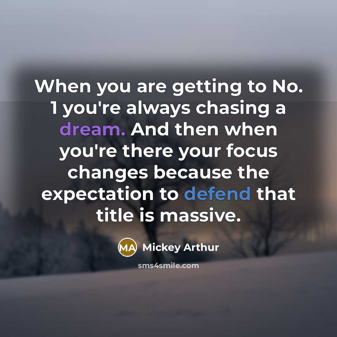 “When you are getting to No. 1 you're always chasing a dream. And then when you're there your focus changes because the expectation to defend that title is massive.” quote by Mickey Arthur